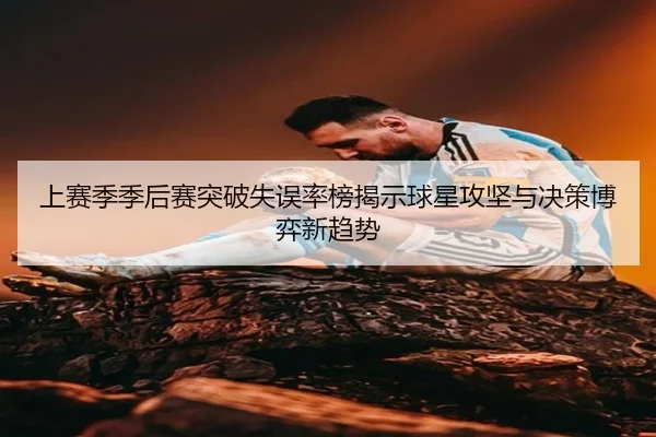 上赛季季后赛突破失误率榜揭示球星攻坚与决策博弈新趋势