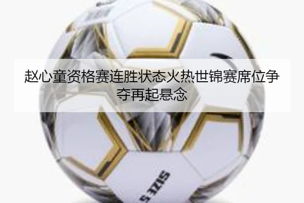 赵心童资格赛连胜状态火热世锦赛席位争夺再起悬念